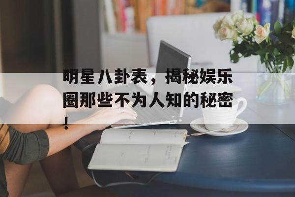 明星八卦表，揭秘娱乐圈那些不为人知的秘密！