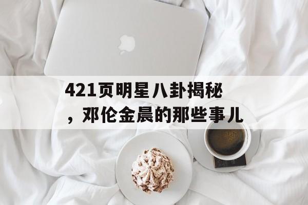 421页明星八卦揭秘，邓伦金晨的那些事儿