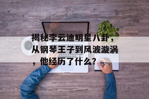 揭秘李云迪明星八卦，从钢琴王子到风波漩涡，他经历了什么？