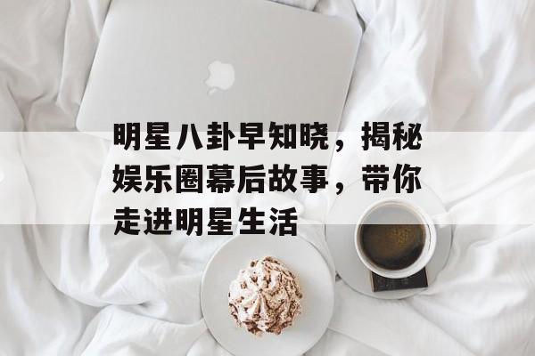 明星八卦早知晓，揭秘娱乐圈幕后故事，带你走进明星生活
