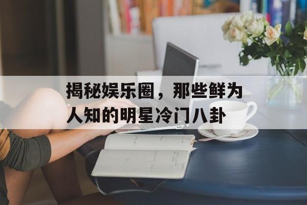 揭秘娱乐圈，那些鲜为人知的明星冷门八卦