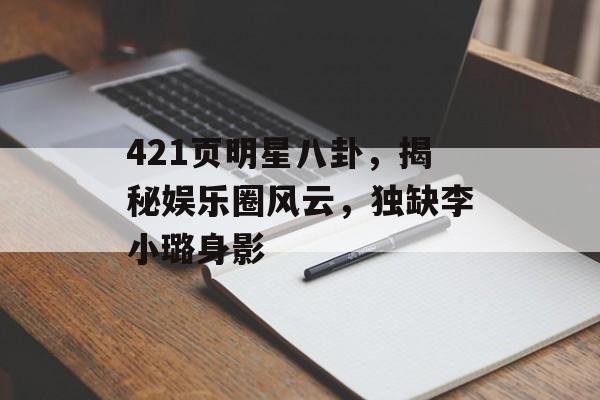 421页明星八卦，揭秘娱乐圈风云，独缺李小璐身影