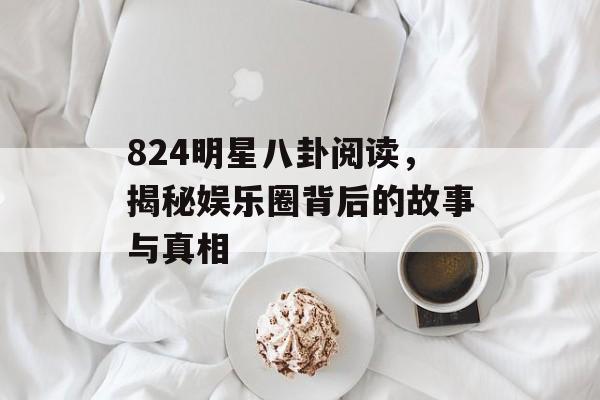 824明星八卦阅读，揭秘娱乐圈背后的故事与真相