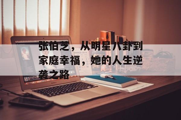 张伯芝，从明星八卦到家庭幸福，她的人生逆袭之路