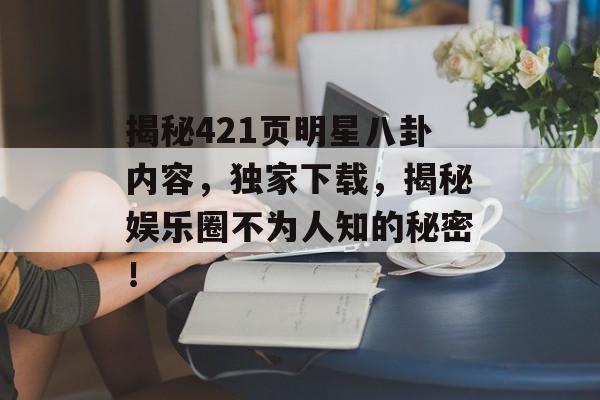 揭秘421页明星八卦内容，独家下载，揭秘娱乐圈不为人知的秘密！