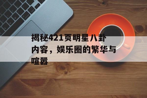 揭秘421页明星八卦内容，娱乐圈的繁华与喧嚣