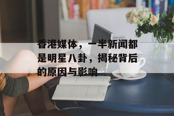 香港媒体，一半新闻都是明星八卦，揭秘背后的原因与影响