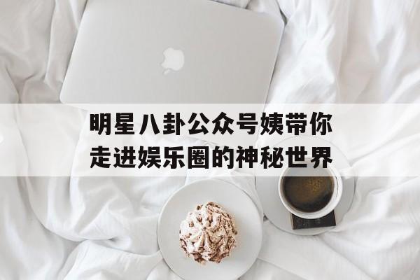 明星八卦公众号姨带你走进娱乐圈的神秘世界