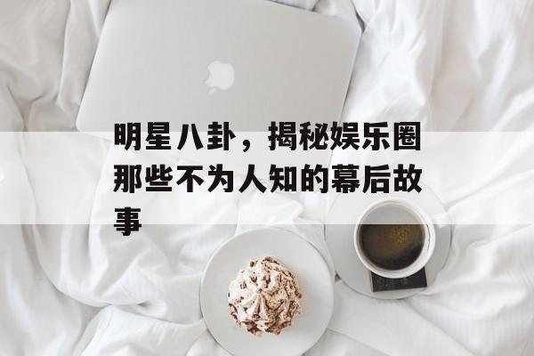 明星八卦，揭秘娱乐圈那些不为人知的幕后故事