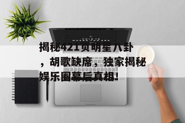 揭秘421页明星八卦，胡歌缺席，独家揭秘娱乐圈幕后真相！