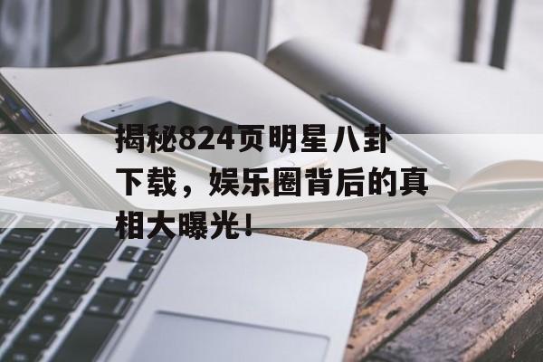 揭秘824页明星八卦下载，娱乐圈背后的真相大曝光！