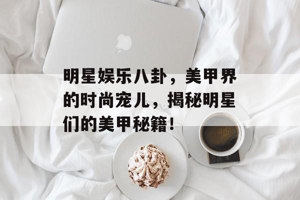 明星娱乐八卦，美甲界的时尚宠儿，揭秘明星们的美甲秘籍！