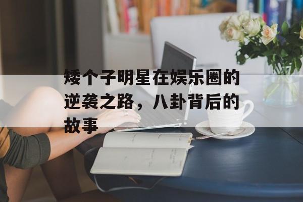 矮个子明星在娱乐圈的逆袭之路，八卦背后的故事