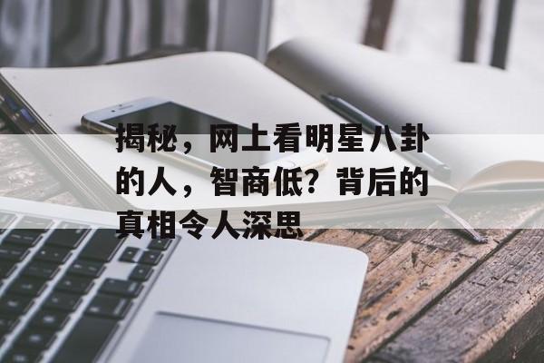 揭秘，网上看明星八卦的人，智商低？背后的真相令人深思