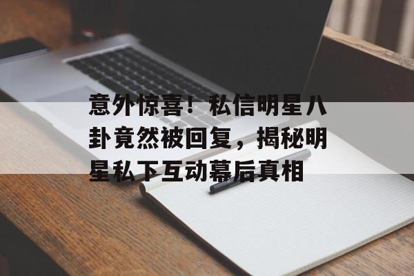 意外惊喜！私信明星八卦竟然被回复，揭秘明星私下互动幕后真相