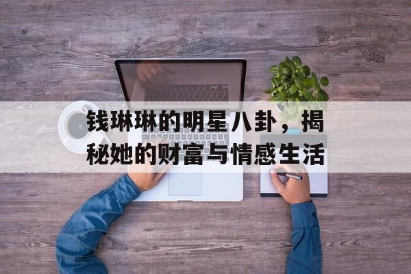 钱琳琳的明星八卦，揭秘她的财富与情感生活