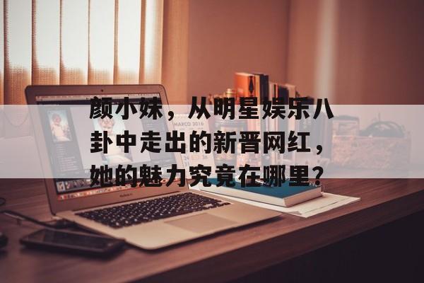 颜小妹，从明星娱乐八卦中走出的新晋网红，她的魅力究竟在哪里？