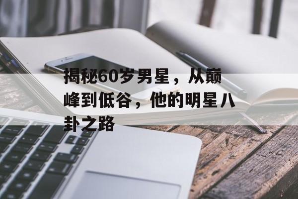 揭秘60岁男星，从巅峰到低谷，他的明星八卦之路