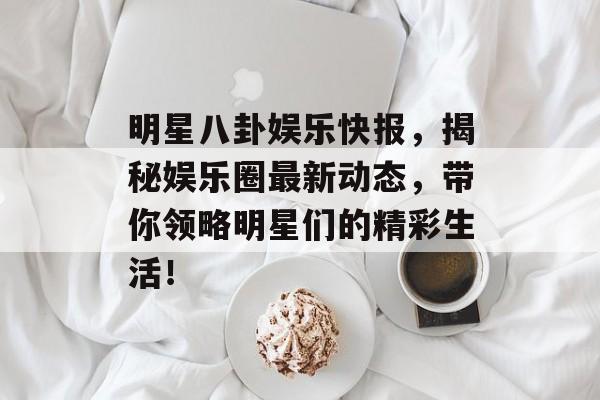 明星八卦娱乐快报，揭秘娱乐圈最新动态，带你领略明星们的精彩生活！