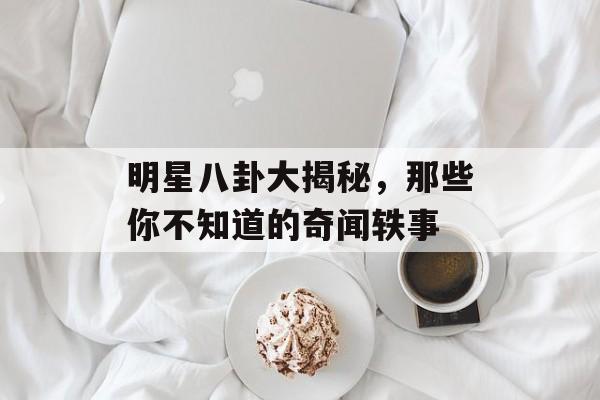 明星八卦大揭秘，那些你不知道的奇闻轶事