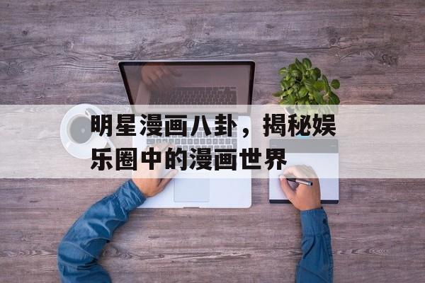 明星漫画八卦，揭秘娱乐圈中的漫画世界