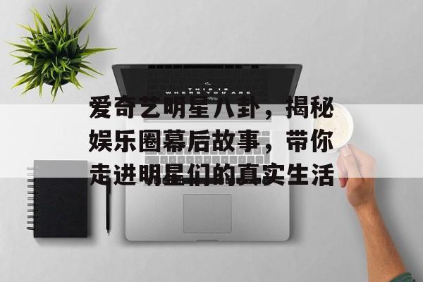 爱奇艺明星八卦，揭秘娱乐圈幕后故事，带你走进明星们的真实生活