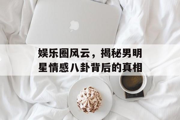 娱乐圈风云，揭秘男明星情感八卦背后的真相