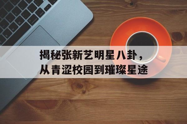 揭秘张新艺明星八卦，从青涩校园到璀璨星途