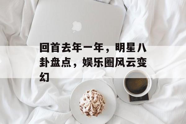 回首去年一年，明星八卦盘点，娱乐圈风云变幻