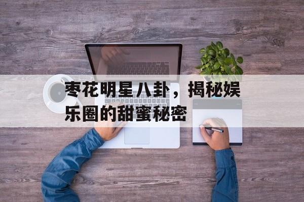 枣花明星八卦，揭秘娱乐圈的甜蜜秘密