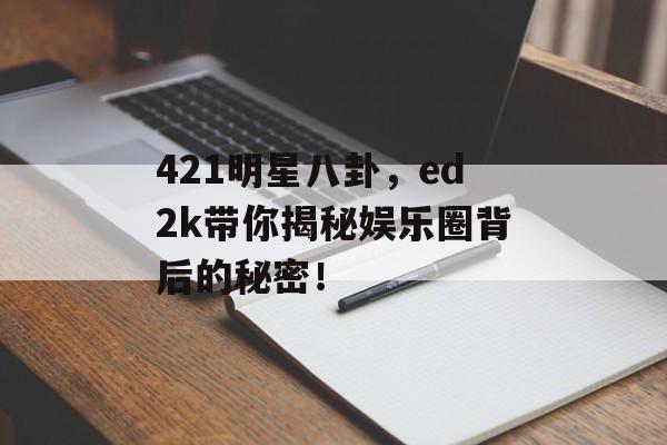 421明星八卦，ed2k带你揭秘娱乐圈背后的秘密！