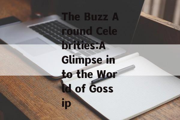 The Buzz Around Celebrities:A Glimpse into the World of Gossip