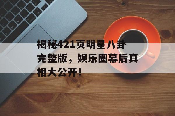 揭秘421页明星八卦完整版，娱乐圈幕后真相大公开！