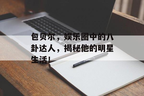 包贝尔，娱乐圈中的八卦达人，揭秘他的明星生活！