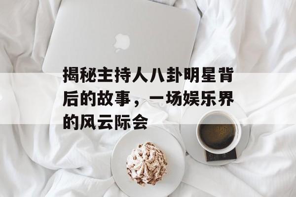 揭秘主持人八卦明星背后的故事，一场娱乐界的风云际会