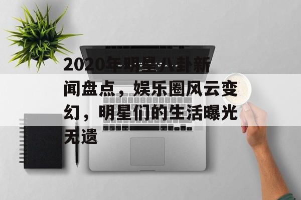2020年明星八卦新闻盘点，娱乐圈风云变幻，明星们的生活曝光无遗