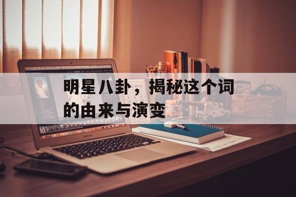 明星八卦，揭秘这个词的由来与演变