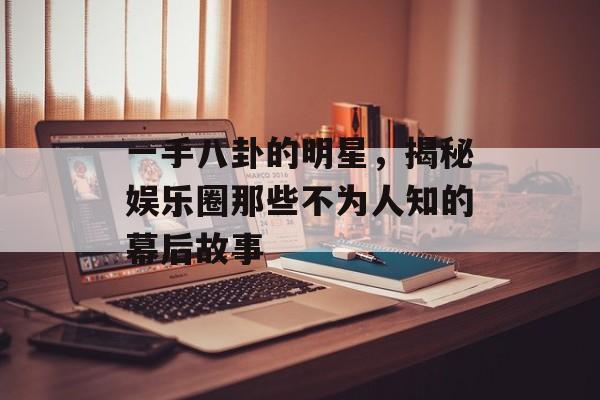 一手八卦的明星，揭秘娱乐圈那些不为人知的幕后故事
