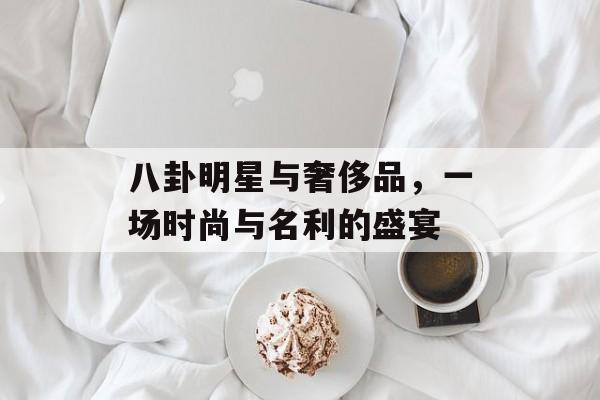 八卦明星与奢侈品，一场时尚与名利的盛宴