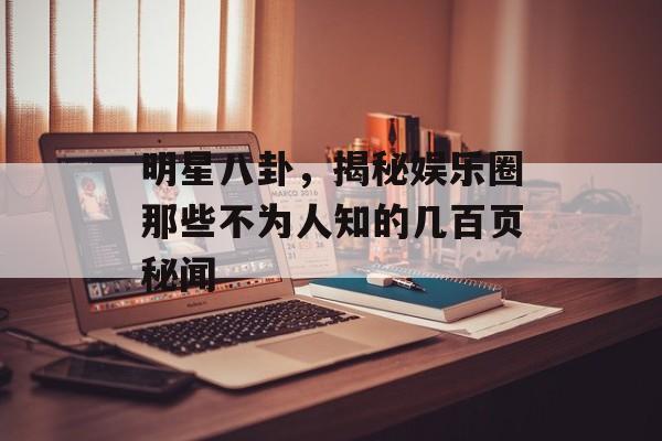 明星八卦，揭秘娱乐圈那些不为人知的几百页秘闻