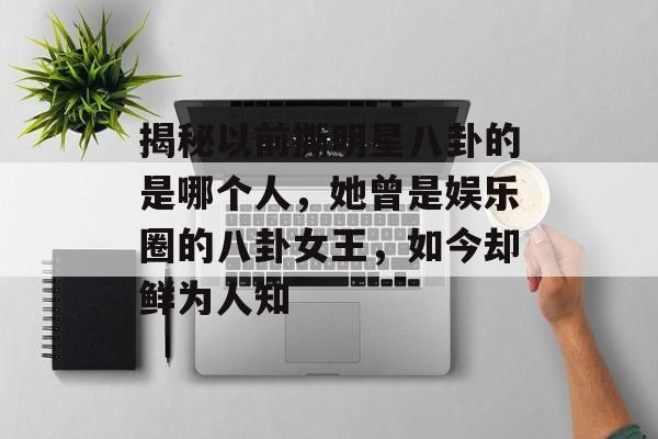 揭秘以前撕明星八卦的是哪个人，她曾是娱乐圈的八卦女王，如今却鲜为人知