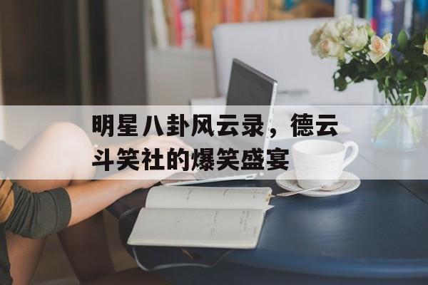 明星八卦风云录，德云斗笑社的爆笑盛宴