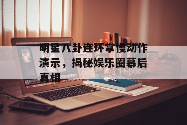 明星八卦连环掌慢动作演示，揭秘娱乐圈幕后真相