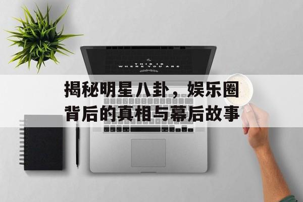 揭秘明星八卦，娱乐圈背后的真相与幕后故事