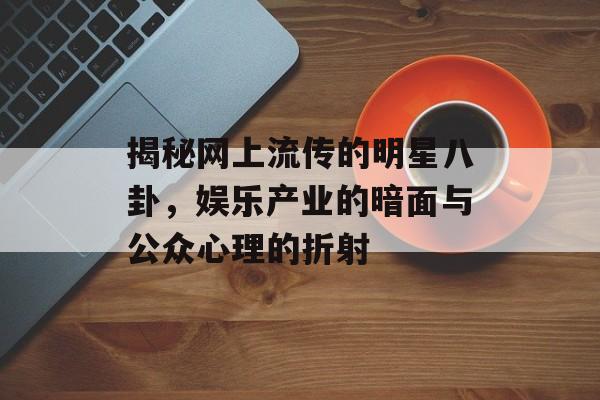 揭秘网上流传的明星八卦，娱乐产业的暗面与公众心理的折射