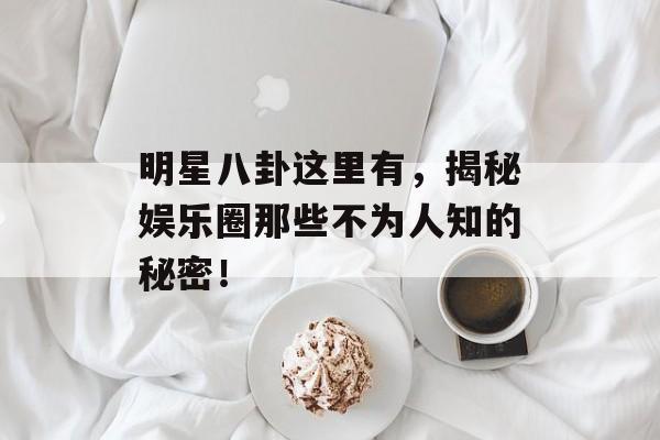 明星八卦这里有，揭秘娱乐圈那些不为人知的秘密！