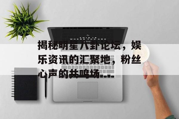 揭秘明星八卦论坛，娱乐资讯的汇聚地，粉丝心声的共鸣场