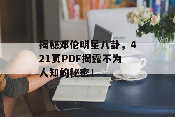 揭秘邓伦明星八卦，421页PDF揭露不为人知的秘密！