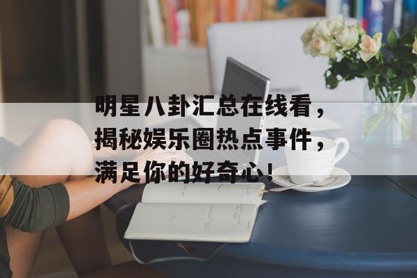 明星八卦汇总在线看，揭秘娱乐圈热点事件，满足你的好奇心！