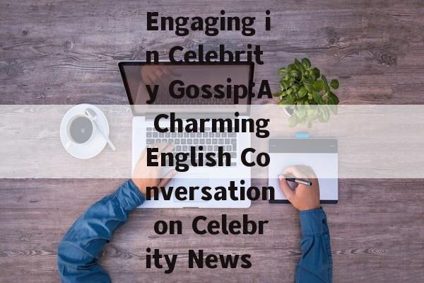 Engaging in Celebrity Gossip:A Charming English Conversation on Celebrity News